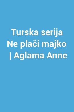 Turska serija Ne plači majko  | Aglama Anne